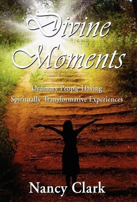 Divine Moments; Ordinary People Having Spiritually Transformative Experiences by Clark, Nancy