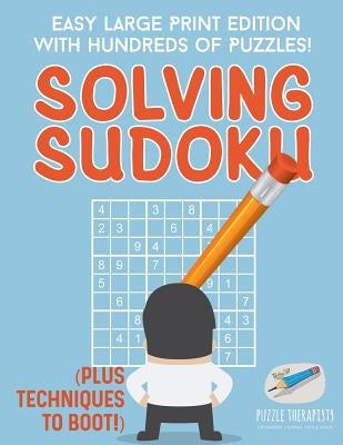 Solving Sudoku Easy Large Print Edition with Hundreds of Puzzles! (Plus Techniques to Boot!) by Puzzle Therapist