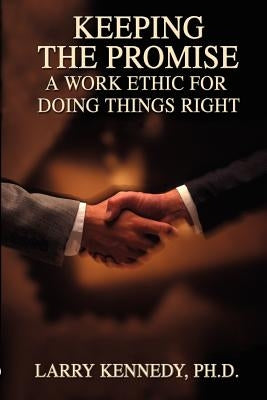 Keeping the Promise: A Work Ethic for Doing Things Right by Kennedy, Larry W.