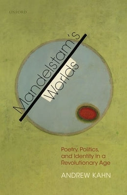 Mandelstam's Worlds: Poetry, Politics, and Identity in a Revolutionary Age by Kahn, Andrew
