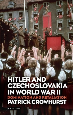 Hitler and Czechoslovakia in World War II: Domination and Retaliation by Crowhurst, Patrick