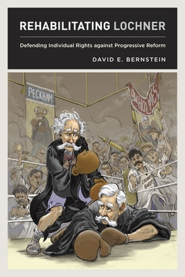 Rehabilitating Lochner: Defending Individual Rights against Progressive Reform by Bernstein, David E.
