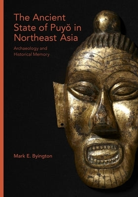The Ancient State of Puyŏ In Northeast Asia: Archaeology and Historical Memory by Byington, Mark E.