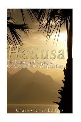 Hattusa: The History and Legacy of the Ancient Hittites' Capital City by Charles River Editors