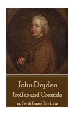 John Dryden - Troilus and Cressida: Or, Truth Found Too Late by Dryden, John