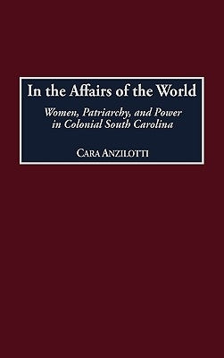 In the Affairs of the World: Women, Patriarchy, and Power in Colonial South Carolina by Anzilotti, Cara