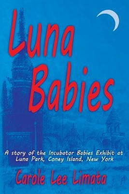 Luna Babies: A story of the Incubator Babies Exhibit at Luna Park, Coney Island, New York by Limata, Carole Lee