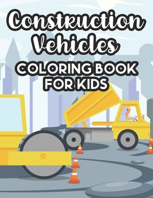 Construction Vehicles Coloring Book For Kids: Coloring Activity Sheets For Children, Impressive Truck Designs And Illustrations To Color For Kids by Publishing, Paramount