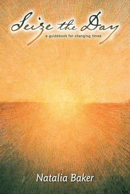 SEIZE THE DAY A Guidebook for Changing Times by Baker, Natalia