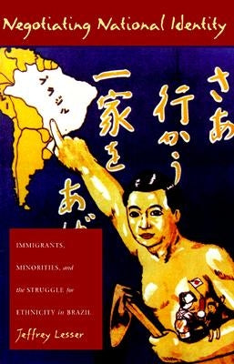 Negotiating National Identity: Immigrants, Minorities, and the Struggle for Ethnicity in Brazil by Lesser, Jeffrey