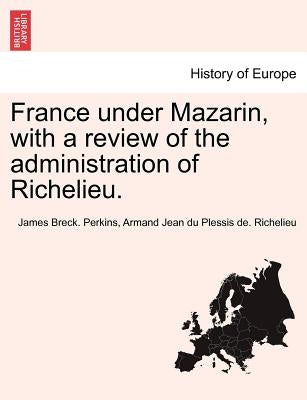 France under Mazarin, with a review of the administration of Richelieu. by Perkins, James Breck
