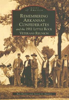 Remembering Arkansas Confederates and the 1911 Little Rock Veterans Reunion by Hanley, Ray