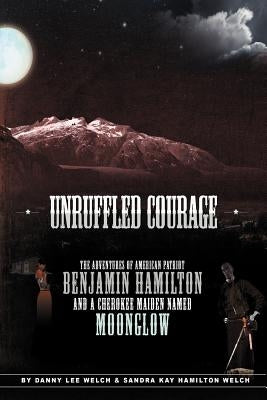 Unruffled Courage: The Adventures of American Patriot Benjamin Hamilton and a Cherokee Maiden Named Moonglow by Welch, Danny L.