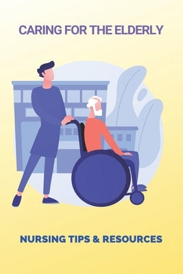 Caring For The Elderly: Nursing Tips & Resources: Eaderly Person Caregiving Way by Gareau, Nichelle