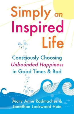 Simply an Inspired Life: Consciously Choosing Unbounded Happiness in Good Times & Bad by Radmacher, Mary Anne