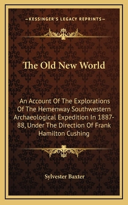 The Old New World: An Account of the Explorations of the Hemenway Southwestern Archaeological Expedition in 1887-88, Under the Direction by Baxter, Sylvester