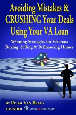 Avoiding Mistakes & CRUSHING Your Deals Using Your VA Loan: Winning Strategies for Veterans Buying, Selling & Refinancing Homes by Brady, Peter Van