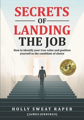 Secrets Of Landing The Job: How To Identify Your True Value And Position Yourself As The Candidate Of Choice by Jennings, James