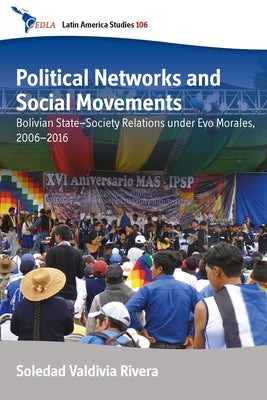 Political Networks and Social Movements: Bolivian State-Society Relations Under Evo Morales, 2006-2016 by Rivera, Soledad Valdivia