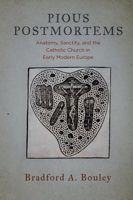 Pious Postmortems: Anatomy, Sanctity, and the Catholic Church in Early Modern Europe by Bouley, Bradford A.
