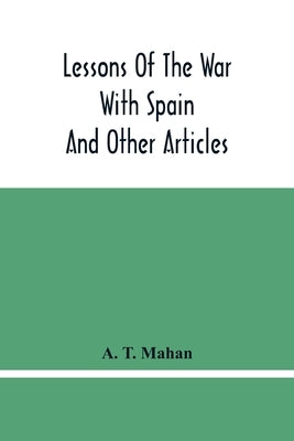 Lessons Of The War With Spain: And Other Articles by T. Mahan, A.