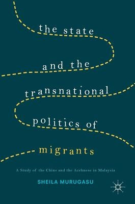 The State and the Transnational Politics of Migrants: A Study of the Chins and the Acehnese in Malaysia by Murugasu, Sheila