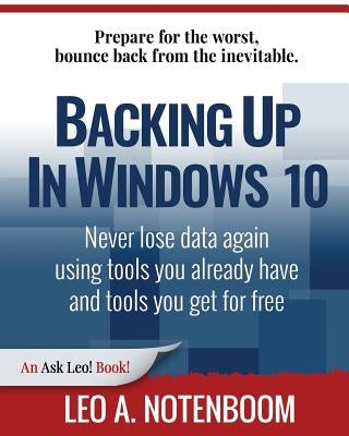 Backing Up In Windows 10: Never lose data again, using tools you already have and tools you get for free by Notenboom, Leo a.