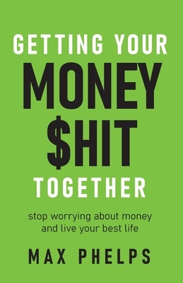 Getting Your Money $hit Together: Stop worrying about money and live your best life by Phelps, Max