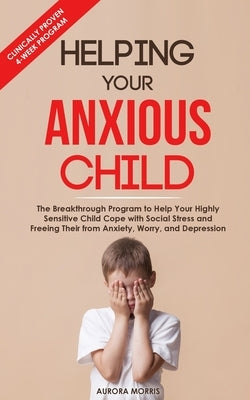 Helping Your Anxious Child: The Breakthrough Program to Help Your Highly Sensitive Child Cope with Social Stress and Freeing Their from Anxiety, W by Morris, Aurora