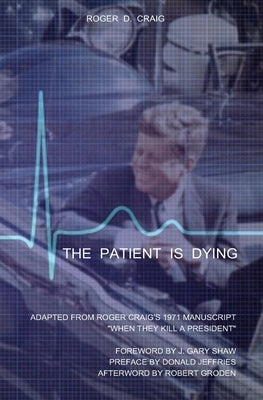 The Patient Is Dying: Adapted from Roger Craig's 1971 Manuscript When They Kill a President by Shaw, J. Gary