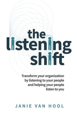 The Listening Shift: Transform Your Organization by Listening to Your People and Helping Your People Listen to You by Van Hool, Janie