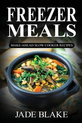 Freezer Meals: Make-Ahead Slow Cooker Recipes: Top 225+ Quick & Easy Meals for Busy Families Including 1 FULL Month Meal Plan by Blake, Jade