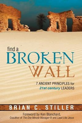 Find a Broken Wall: 7 Ancient Principles for 21st Century Leaders by Stiller, Brian
