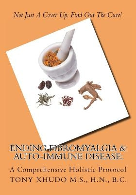 Ending Fibromyalgia & Auto-Immune Disease: A Comprehensive Holistic Protocol by Xhudo MS, Hn Tony