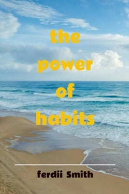 The Power of Habits: how to break bad habits plus form good habits. by Smith, Ferdii