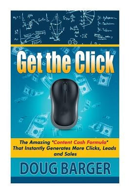 Get The Click: The Amazing "Content Cash Formula" That Instantly Generates More Clicks, Leads and Sales by Barger, Doug