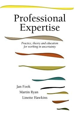Professional Expertise: Practice, Theory and Education for Working in Uncertainty by Fook, Jan