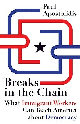 Breaks in the Chain: What Immigrant Workers Can Teach America about Democracy by Apostolidis, Paul
