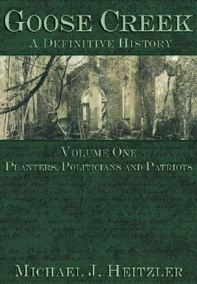 Goose Creek, a Definitive History: Planters, Politicians and Patriots by Heitzler, Michael J.