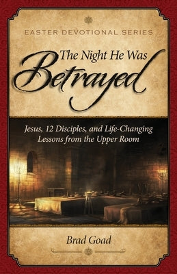 The Night He Was Betrayed: Jesus, 12 Disciples, and Life-Changing Lessons from the Upper Room by Goad, Brad