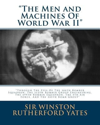 The Men and Machines Of World War II: Through The Eyes Of The 388th Bomber Squadron, The 312th Bomber Group Engineering, The 499th Bomber Squadron, Th by Yates, Winston Rutherford
