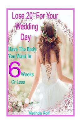 Lose 20Lbs. By Your Wedding Day: Have the Body You Want in 6 Weeks or Less: The Diet and Detox Weight Loss Guide for the Bride to Be by Rolf, Melinda