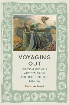 Voyaging Out: British Women Artists from Suffrage to the Sixties by Trant, Carolyn