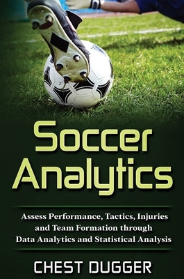 Soccer Analytics: Assess Performance, Tactics, Injuries and Team Formation through Data Analytics and Statistical Analysis by Dugger, Chest