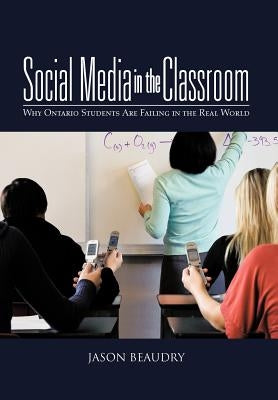 Social Media in the Classroom: Why Ontario Students Are Failing in the Real World by Beaudry, Jason