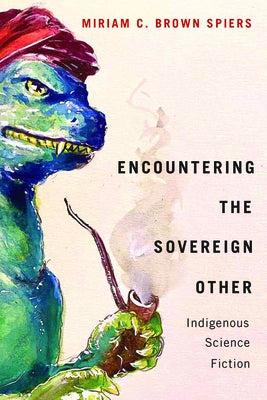 Encountering the Sovereign Other: Indigenous Science Fiction by Brown Spiers, Miriam C.
