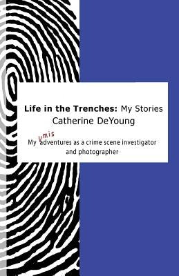Life In The Trenches: My Stories: My [mis]adventures as a crime scene investigator and photographer by DeYoung, Catherine