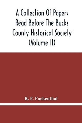 A Collection Of Papers Read Before The Bucks County Historical Society (Volume Ii) by F. Fackenthal, B.