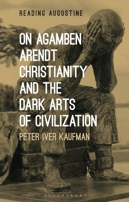 On Agamben, Arendt, Christianity, and the Dark Arts of Civilization by Kaufman, Peter Iver