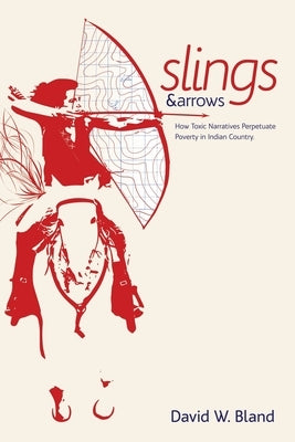 Slings & Arrows: How Toxic Narratives Perpetuate Poverty in Indian Country by Bland, David W.